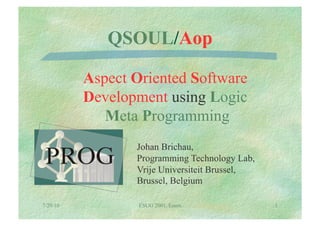QSOUL/Aop

          Aspect Oriented Software
          Development using Logic
             Meta Programming
                 Johan Brichau,
                 Programming Technology Lab,
                 Vrije Universiteit Brussel,
                 Brussel, Belgium

7/29/10           ESUG 2001, Essen             1
 