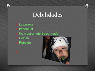 Debilidades 
O La pereza 
O Impuntual 
O No mostrar interés por nada 
O Celoso 
O Rebelde 
O 
 
