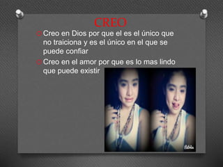 CREO 
O Creo en Dios por que el es el único que 
no traiciona y es el único en el que se 
puede confiar 
O Creo en el amor por que es lo mas lindo 
que puede existir 
 