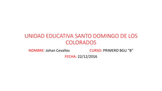 UNIDAD EDUCATIVA SANTO DOMINGO DE LOS
COLORADOS
NOMBRE: Johan Cevallos CURSO: PRIMERO BGU “B”
FECHA: 22/12/2016
 