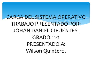 CARGA DEL SISTEMA OPERATIVOTRABAJO PRESENTADO POR:JOHAN DANIEL CIFUENTES.GRADO:11-2PRESENTADO A:Wilson Quintero. 