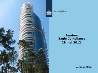 Seminar:
Eagle Compliance
  29 mei 2012




          Johan de Groot
 
