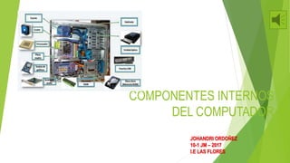 COMPONENTES INTERNOS
DEL COMPUTADOR
JOHANDRI ORDOÑEZ
10-1 JM – 2017
I.E LAS FLORES
 