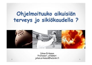 Ohjelmoituuko aikuisiän
terveys jo sikiökaudella ?
Johan Eriksson
Professori, ylilääkäri
johan.eriksson@helsinki.fi
 