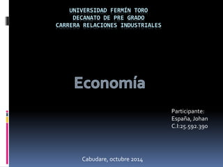 UNIVERSIDAD FERMÍN TORO 
DECANATO DE PRE GRADO 
CARRERA RELACIONES INDUSTRIALES 
Participante: 
España, Johan 
C.I:25.592.390 
Cabudare, octubre 2014 
 