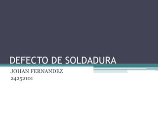 DEFECTO DE SOLDADURA
JOHAN FERNANDEZ
24252101
 