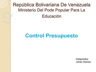 República Bolivariana De Venezuela
Ministerio Del Pode Popular Para La
Educación
Control Presupuesto
Integrantes:
Johan Gómez
 
