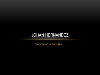 JOHAN HERNANDEZ
 CONOCIENDO LA GUITARRA
 