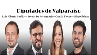 Diputados de Valparaíso
• Luis Alberto Cuello---- Tomás De Rementeria---Camila Flores----Diego Ibáñez
 