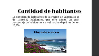 Cantidad de habitantes
• La cantidad de habitantes de la región de valparaiso es
de 1.539.852 habitantes, que esto tienen un gran
porcentaje de habitantes a nivel nacional qué es de un
10,2%.
Playa de concón
 