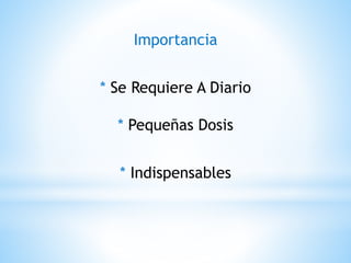 Importancia
* Se Requiere A Diario
* Pequeñas Dosis
* Indispensables
 