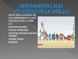    ESTAS SON ALGUNAS DE
    LAS HERRAMIENTAS MAS
    UTILIZADAS EN LA WEB
    2.0:
   BLOG/BLOGGING.
   SOCIAL NETWORKS.
   MICROBLOGGING/MICROS
    HARING.
   ONLINE VIDEO.
   WIDGETS.
 