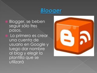  Blogger, se beben
  seguir sólo tres
  pasos.
 Lo primero es crear
  una cuenta de
  usuario en Google y
  luego dar nombre
  al blog y elegir la
  plantilla que se
  utilizará
 