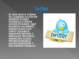   ES UNA NUEVA FORMA
    DE COMUNICACIÓN EN
    INTERNET DONDE
    PODEMOS CONTAR
    DONDE ESTAMOS, QUE
    ESTAMOS HACIENDO,
    INTERACTUAR CON
    OTROS USUARIOS
    MEDIANTE REPTILES Y
    MENSAJES PRIVADOS,
    ANUNCIAR COSAS,
    PROMOSIONARCE,
    HACER AMISTADES Y
    ENCONTRAR TRABAJO.
 