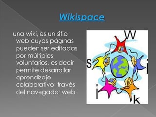 una wiki, es un sitio
 web cuyas páginas
 pueden ser editadas
 por múltiples
 voluntarios, es decir
 permite desarrollar
 aprendizaje
 colaborativo través
 del navegador web
 