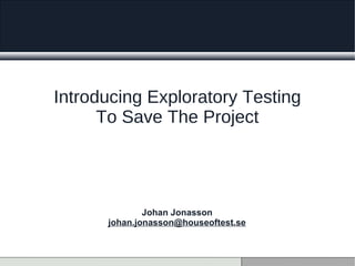 Introducing Exploratory Testing
To Save The Project
Johan Jonasson
johan.jonasson@houseoftest.se
 