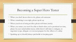 Becoming a Super Hero Tester
• When you don't know what to do, please ask someone
• When something is not right, please sp...