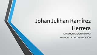 Johan Julihan Ramírez
Herrera
LA COMUNICACIÓN HUMANA
TECNICAS DE LA COMUNICACIÓN
 