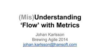 (Mis)Understanding 
‘Flow’ with Metrics 
Johan Karlsson 
Brewing Agile 2014 
johan.karlsson@hansoft.com 
 