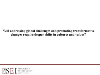 Will addressing global challenges and promoting transformative
changes require deeper shifts in cultures and values?
Adj Prof. Johan Kuylenstierna
Executive Director
Stockholm Environment Institute
 