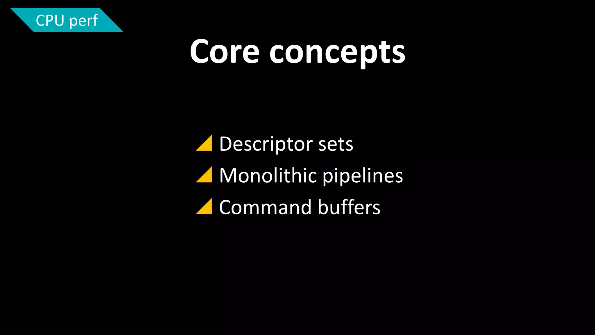 CPU perf

Core concepts
 Descriptor sets
 Monolithic pipelines
 Command buffers

 