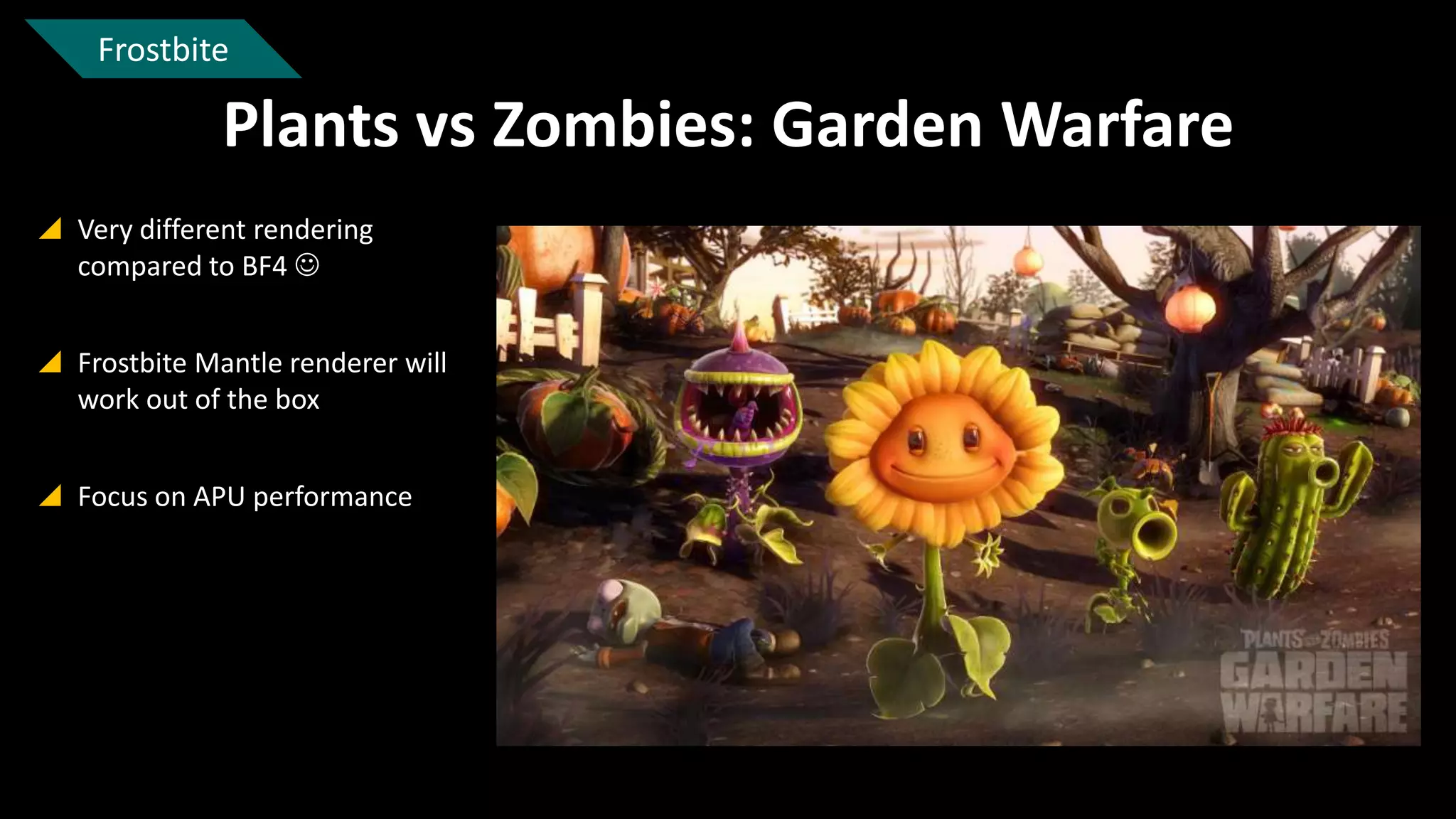 Frostbite

Plants vs Zombies: Garden Warfare
 Very different rendering
compared to BF4 
 Frostbite Mantle renderer will
work out of the box
 Focus on APU performance

 
