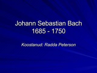 Johann Sebastian Bach 1685 - 1750 Koostanud: Radda Peterson 