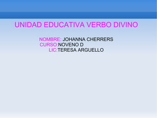 UNIDAD EDUCATIVA VERBO DIVINO NOMBRE:  JOHANNA CHERRERS CURSO: NOVENO D  LIC: TERESA ARGUELLO 