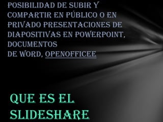 posibilidad de subir y
compartir en público o en
privado presentaciones de
diapositivas en PowerPoint,
documentos
de Word, OpenOfficee

Que es el
slideshare

 