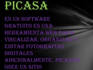 Picasa
Es un software
gratuito es una
herramienta web para
visualizar, organizar y
editar fotografías
digitales
Adicionalmente, Picasa p
osee un sitio

 