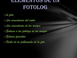 Elementos de un
fotolog
o la foto

o Los comentarios del autor
o Los comentarios de los amigos
o Enlaces a los fotologs de los amigos
o Enlaces favoritos
o Fecha de la publicación de la foto

 