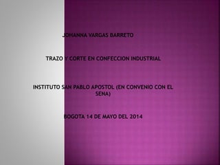 JOHANNA VARGAS BARRETO
TRAZO Y CORTE EN CONFECCION INDUSTRIAL
INSTITUTO SAN PABLO APOSTOL (EN CONVENIO CON EL
SENA)
BOGOTA 14 DE MAYO DEL 2014
 
