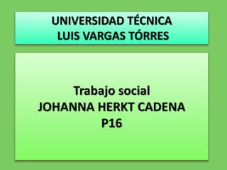 UNIVERSIDAD TÉCNICA
LUIS VARGAS TÓRRES
Trabajo social
JOHANNA HERKT CADENA
P16
 