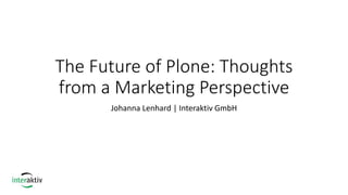 The Future of Plone: Thoughts
from a Marketing Perspective
Johanna Lenhard | Interaktiv GmbH
 