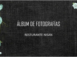 ÁLBUM DE FOTOGRAFÍAS
   RESTURANTE NISAN
 