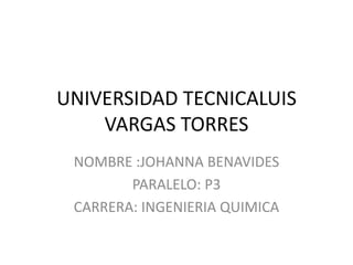 UNIVERSIDAD TECNICALUIS
VARGAS TORRES
NOMBRE :JOHANNA BENAVIDES
PARALELO: P3
CARRERA: INGENIERIA QUIMICA
 
