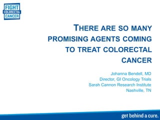 THERE ARE SO MANY
PROMISING AGENTS COMING
   TO TREAT COLORECTAL
                 CANCER
                    Johanna Bendell, MD
              Director, GI Oncology Trials
         Sarah Cannon Research Institute
                            Nashville, TN
 