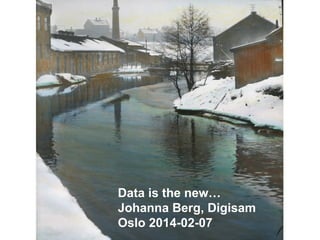 Data is the new…
Johanna Berg, Digisam
Oslo 2014-02-07

 