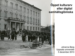 Öppet kulturarv
eller digital
samhällsglömska

Johanna Berg
Uppsala universitet
5 december 2013

 