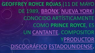 GEOFFREY ROYCE ROJAS (11 DE MAYO
DE 1989, BRONX, NUEVA YORK)
CONOCIDO ARTÍSTICAMENTE
COMO PRINCE ROYCE, ES
UN CANTANTE, COMPOSITOR
YPRODUCTOR
DISCOGRÁFICO ESTADOUNIDENSE.
 