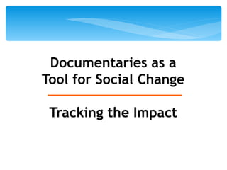Documentaries as a 
Tool for Social Change 
Tracking the Impact 
 