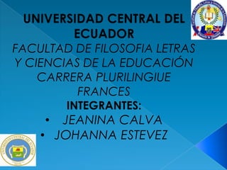 UNIVERSIDAD CENTRAL DEL
         ECUADOR
FACULTAD DE FILOSOFIA LETRAS
Y CIENCIAS DE LA EDUCACIÓN
    CARRERA PLURILINGIUE
          FRANCES
        INTEGRANTES:
    •  JEANINA CALVA
    • JOHANNA ESTEVEZ
 