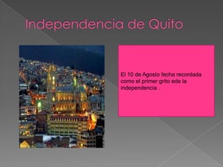 El 10 de Agosto fecha recordada
como el primer grito ede la
independencia .
 