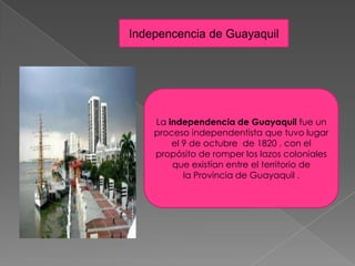 Indepencencia de Guayaquil
La independencia de Guayaquil fue un
proceso independentista que tuvo lugar
el 9 de octubre de 1820 , con el
propósito de romper los lazos coloniales
que existían entre el territorio de
la Provincia de Guayaquil .
 