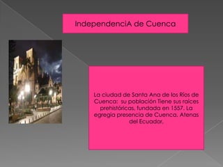 IndependenciA de Cuenca
La ciudad de Santa Ana de los Ríos de
Cuenca: su población Tiene sus raíces
prehistóricas, fundada en 1557. La
egregia presencia de Cuenca, Atenas
del Ecuador,
 