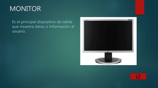 MONITOR
Es el principal dispositivo de salida
que muestra datos o información al
usuario.
 