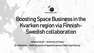 Boosting Space Business in the
Kvarken region via Finnish-
Swedish collaboration
Johanna Haveri – University of Vaasa
Jari Ratilainen – VAMK University of Applied Sciences | West Coast Startup
 