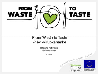 From Waste to Taste
-hävikkiruokahanke
Johanna Kohvakka
Hankepäällikkö
20.5.2016
 