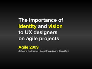 Agile 2009 Johanna Kollmann, Helen Sharp & Ann Blandford The importance of  identity  and  vision to UX designers  on agile projects 