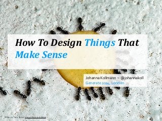 How	
  To	
  Design	
  Things	
  That	
  
Make	
  Sense
Johanna	
  Kollmann	
  ~	
  @johannakoll	
  
Generate	
  2014,	
  London
Photo by Taro Taylor https://ﬂic.kr/p/b3dga
 